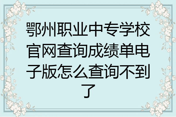 鄂州职业中专学校官网查询成绩单电子版怎么查询不到了