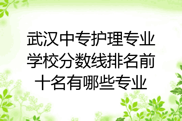 武汉中专护理专业学校分数线排名前十名有哪些专业