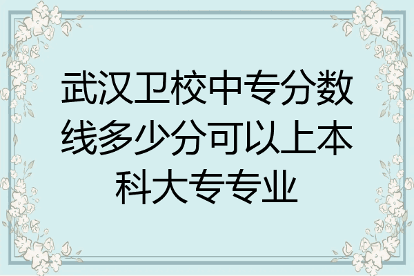 武汉卫校中专分数线多少分可以上本科大专专业