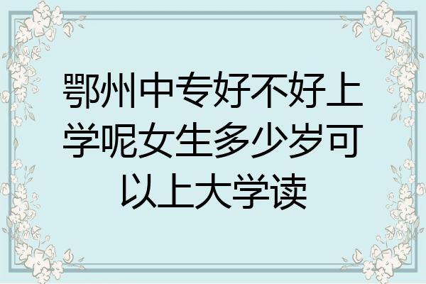 鄂州中专好不好上学呢女生多少岁可以上大学读
