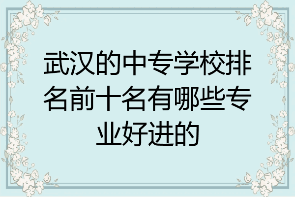 武汉的中专学校排名前十名有哪些专业好进的