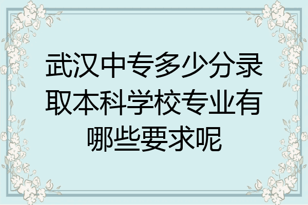 武汉中专多少分录取本科学校专业有哪些要求呢