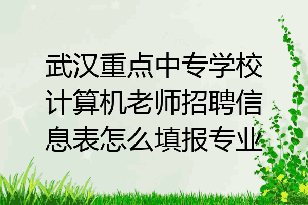 武汉重点中专学校计算机老师招聘信息表怎么填报专业