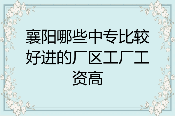 襄阳哪些中专比较好进的厂区工厂工资高