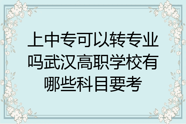 上中专可以转专业吗武汉高职学校有哪些科目要考