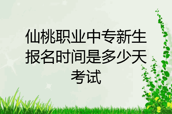 仙桃职业中专新生报名时间是多少天考试