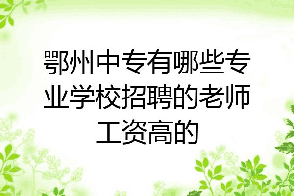 鄂州中专有哪些专业学校招聘的老师工资高的