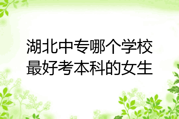 湖北中专哪个学校最好考本科的女生