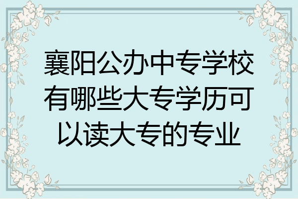襄阳公办中专学校有哪些大专学历可以读大专的专业