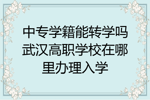 中专学籍能转学吗武汉高职学校在哪里办理入学