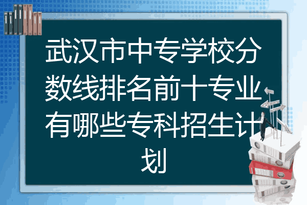 武汉市中专学校分数线排名前十专业有哪些专科招生计划