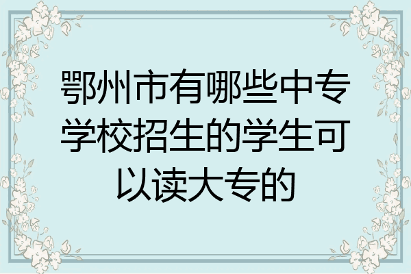 鄂州市有哪些中专学校招生的学生可以读大专的