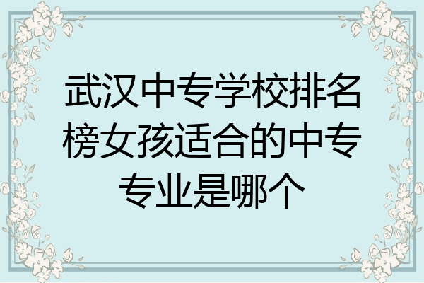 武汉中专学校排名榜女孩适合的中专专业是哪个