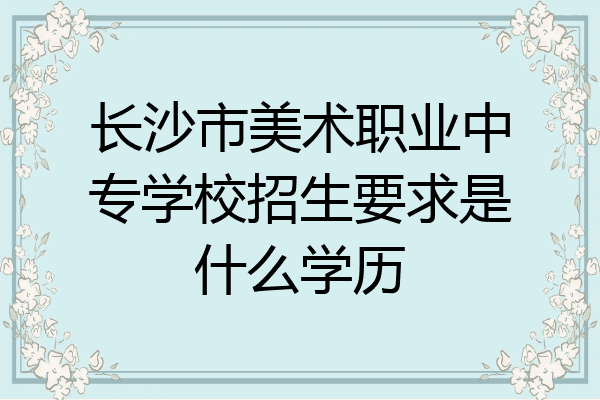 长沙市美术职业中专学校招生要求是什么学历