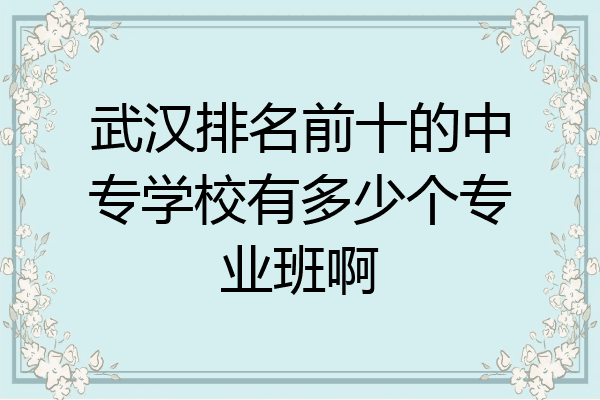 武汉排名前十的中专学校有多少个专业班啊