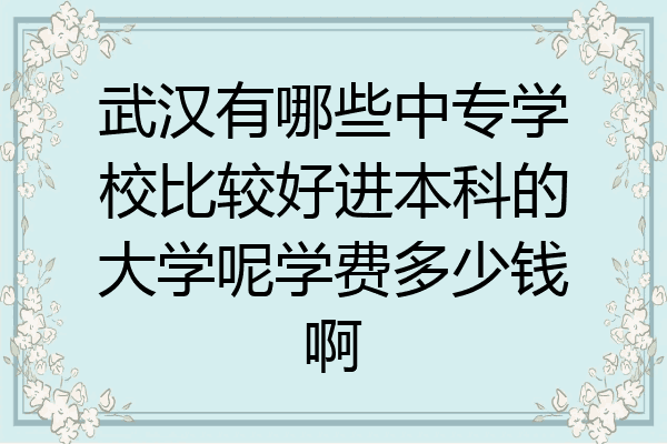 武汉有哪些中专学校比较好进本科的大学呢学费多少钱啊