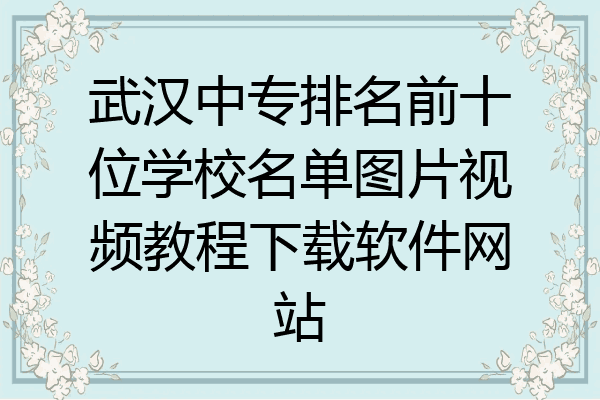 武汉中专排名前十位学校名单图片视频教程下载软件网站