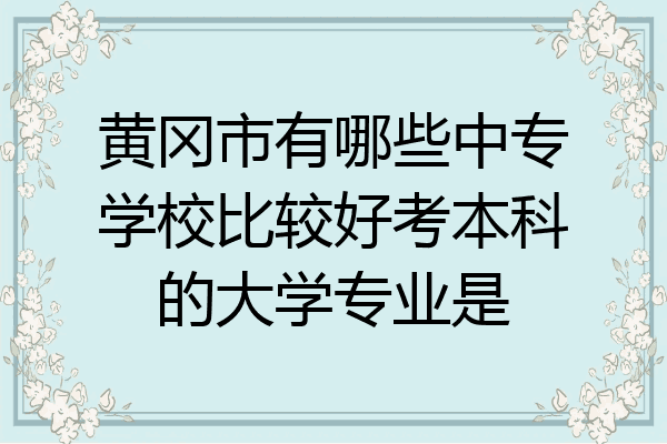 黄冈市有哪些中专学校比较好考本科的大学专业是