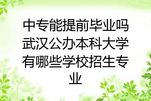 中专能提前毕业吗武汉公办本科大学有哪些学校招生专业