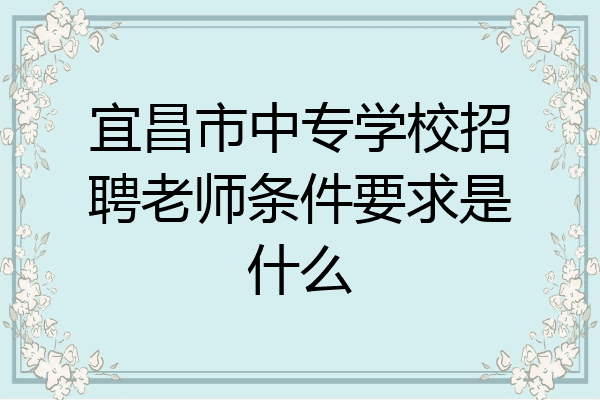宜昌市中专学校招聘老师条件要求是什么