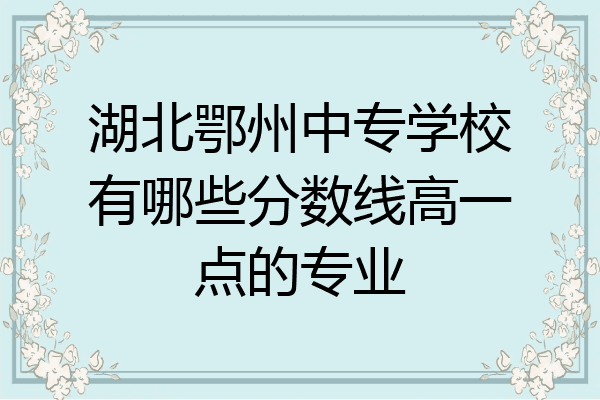 湖北鄂州中专学校有哪些分数线高一点的专业