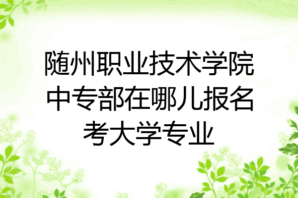 随州职业技术学院中专部在哪儿报名考大学专业