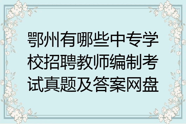 鄂州有哪些中专学校招聘教师编制考试真题及答案网盘