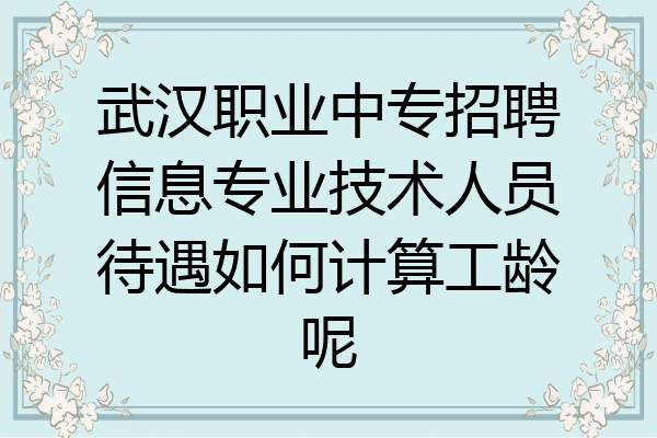 武汉职业中专招聘信息专业技术人员待遇如何计算工龄呢