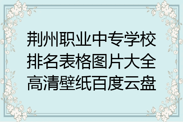 荆州职业中专学校排名表格图片大全高清壁纸百度云盘