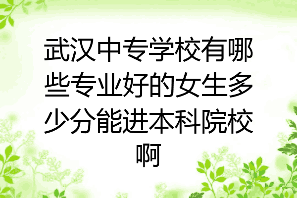 武汉中专学校有哪些专业好的女生多少分能进本科院校啊