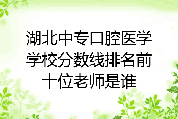 湖北中专口腔医学学校分数线排名前十位老师是谁