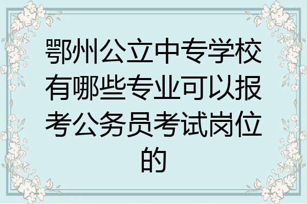鄂州公立中专学校有哪些专业可以报考公务员考试岗位的