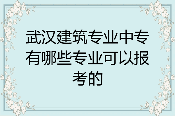 武汉建筑专业中专有哪些专业可以报考的