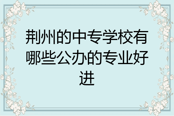 荆州的中专学校有哪些公办的专业好进