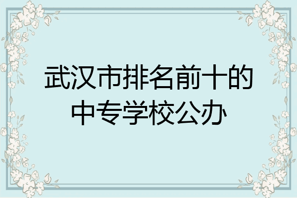 武汉市排名前十的中专学校公办