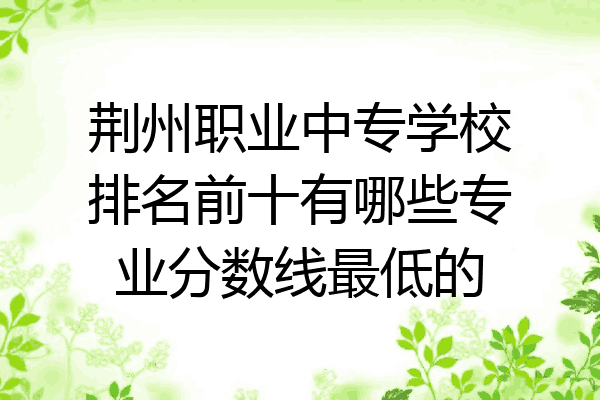 荆州职业中专学校排名前十有哪些专业分数线最低的