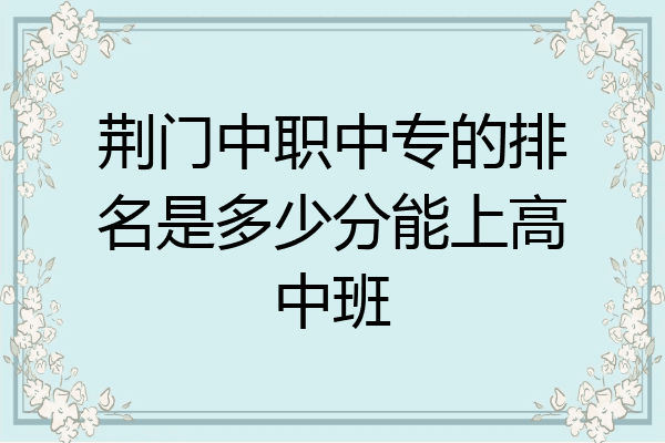 荆门中职中专的排名是多少分能上高中班