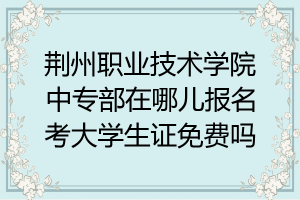 荆州职业技术学院中专部在哪儿报名考大学生证免费吗