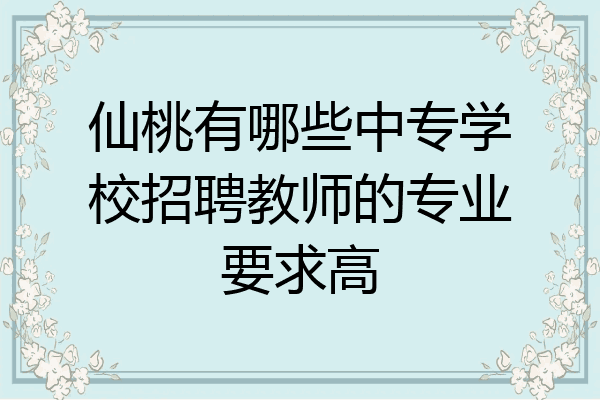 仙桃有哪些中专学校招聘教师的专业要求高