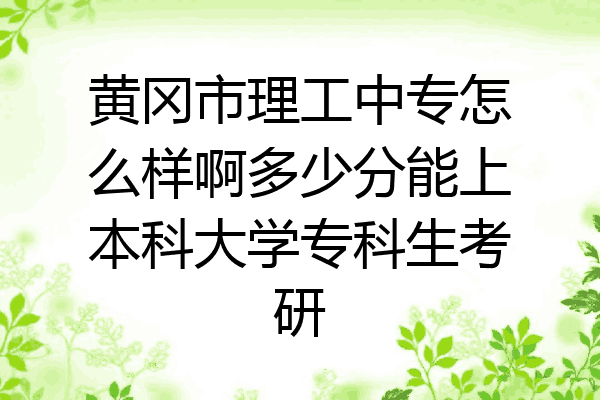 黄冈市理工中专怎么样啊多少分能上本科大学专科生考研