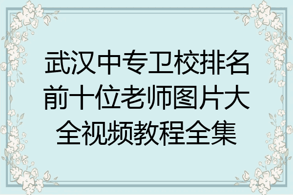 武汉中专卫校排名前十位老师图片大全视频教程全集