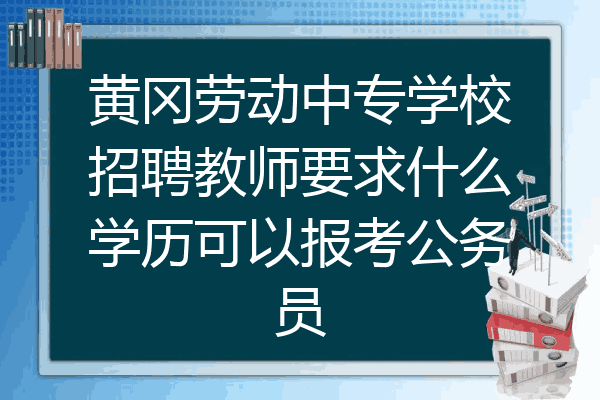 黄冈劳动中专学校招聘教师要求什么学历可以报考公务员