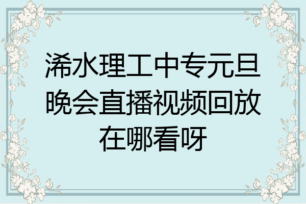浠水理工中专元旦晚会直播视频回放在哪看呀