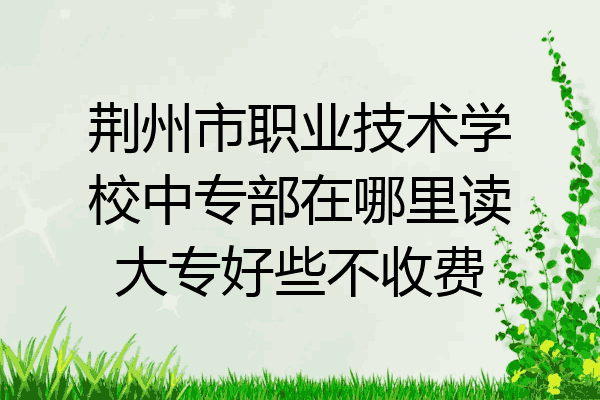 荆州市职业技术学校中专部在哪里读大专好些不收费