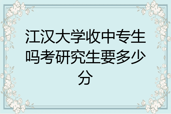 江汉大学收中专生吗考研究生要多少分