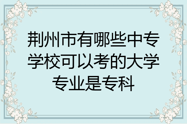 荆州市有哪些中专学校可以考的大学专业是专科