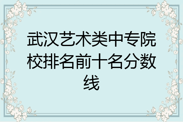武汉艺术类中专院校排名前十名分数线