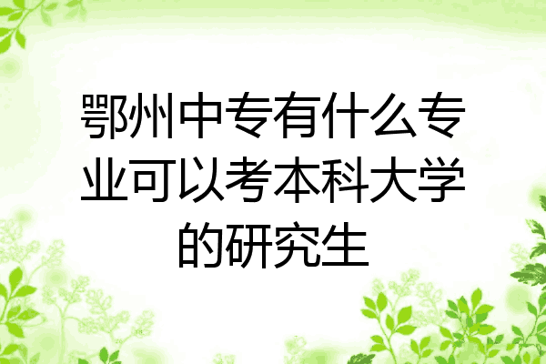 鄂州中专有什么专业可以考本科大学的研究生