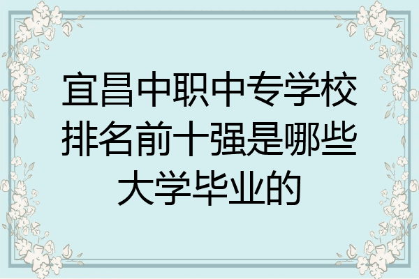 宜昌中职中专学校排名前十强是哪些大学毕业的