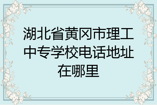 湖北省黄冈市理工中专学校电话地址在哪里